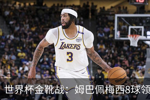 世界杯金靴战：姆巴佩梅西8球领跑，凯恩贝林厄姆6球穷追