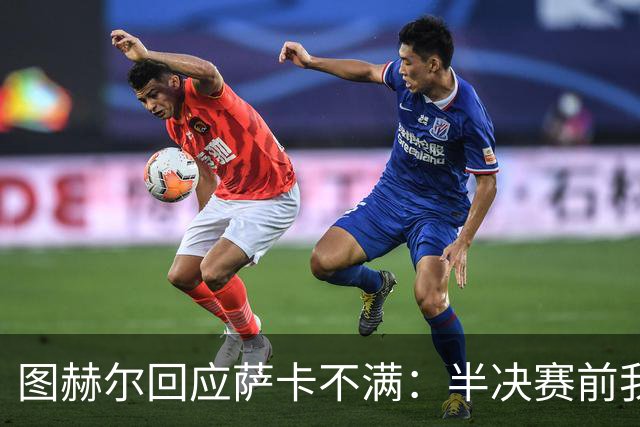 图赫尔回应萨卡不满：半决赛前我有预感 他仍是绝对关键球员