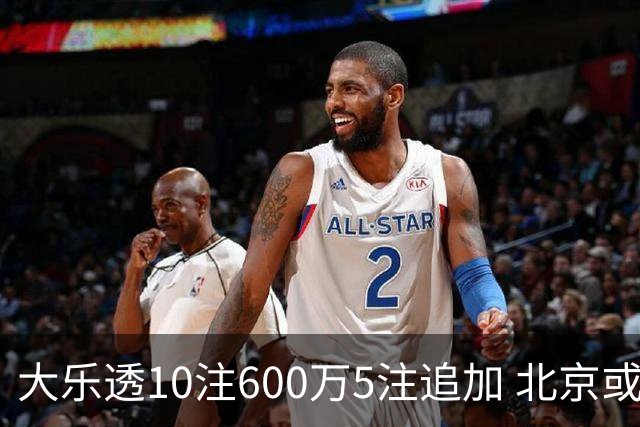 大乐透10注600万5注追加 北京或爆6607万大奖