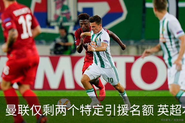 曼联仅剩两个特定引援名额 英超本土青训规则逼着红魔卖人