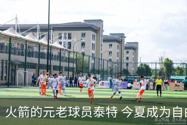 火箭的元老球员泰特 今夏成为自由球员 为何火箭还没考虑留下他