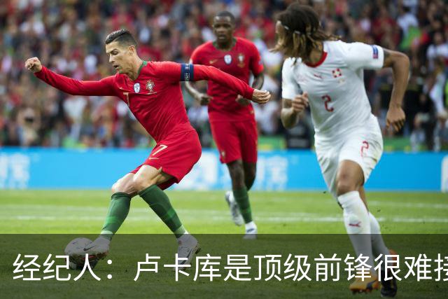 经纪人：卢卡库是顶级前锋很难接受替补；阿切尔比不着急选下家