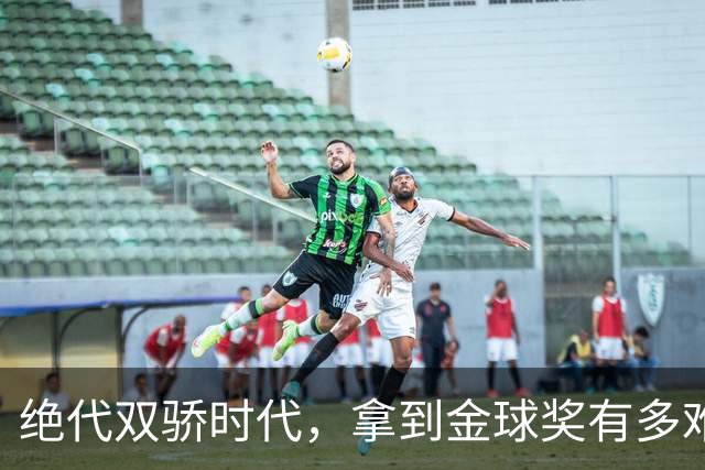 绝代双骄时代，拿到金球奖有多难？仅2人成功夺魁，莱万最可惜