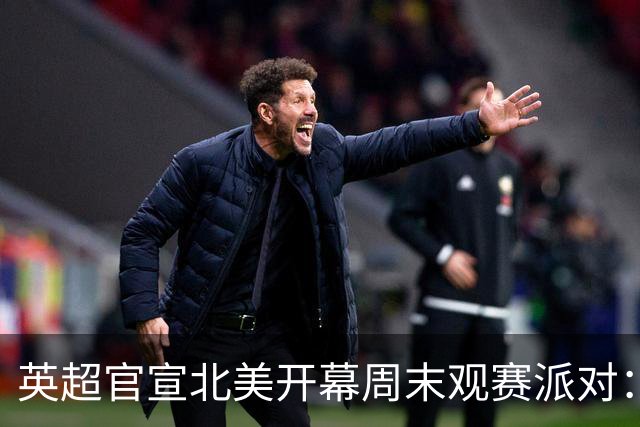 英超官宣北美开幕周末观赛派对：20队覆盖16座美国城市加多伦多