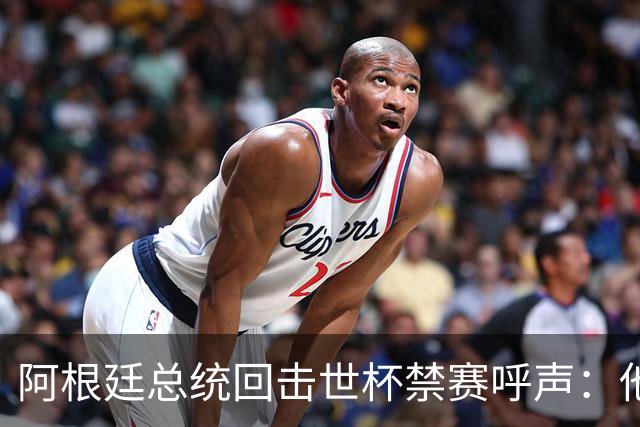 阿根廷总统回击世杯禁赛呼声：他们嫉妒我们，几乎样样精通