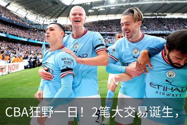 CBA狂野一日！2笔大交易诞生，4人完成签约，胡金秋交易被喊停
